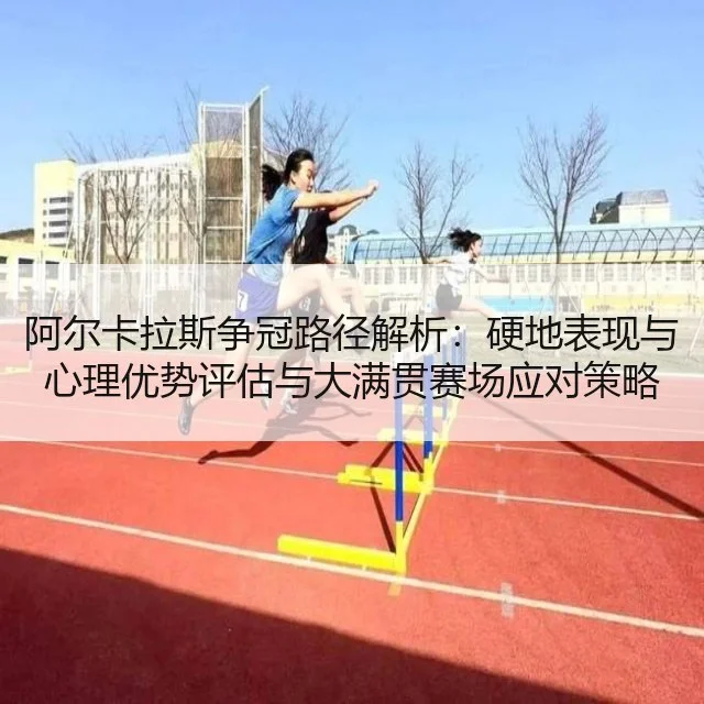 阿尔卡拉斯争冠路径解析：硬地表现与心理优势评估与大满贯赛场应对策略